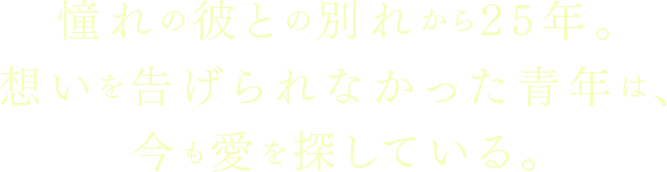 憧れの彼との別れから25年。想いを告げられなかった青年は、今も愛を探している。
